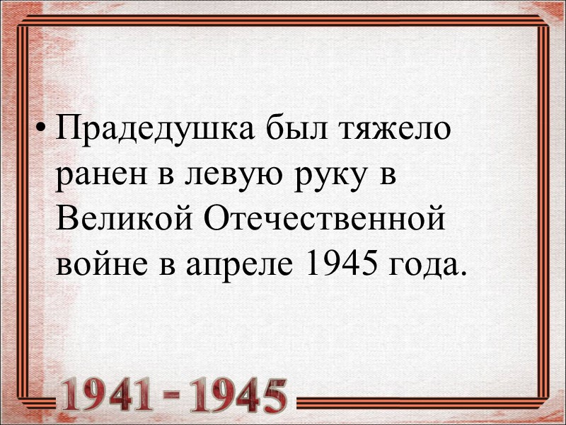Прадедушка был тяжело ранен в левую руку в Великой Отечественной войне в апреле 1945